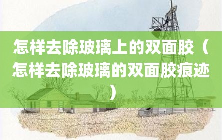 怎样去除玻璃上的双面胶（怎样去除玻璃的双面胶痕迹）