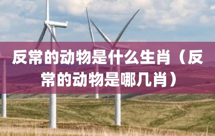 反常的动物是什么生肖（反常的动物是哪几肖）