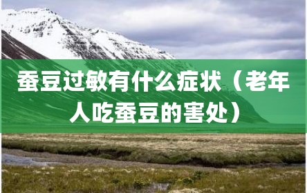 蚕豆过敏有什么症状（老年人吃蚕豆的害处）