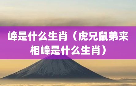 峰是什么生肖（虎兄鼠弟来相峰是什么生肖）