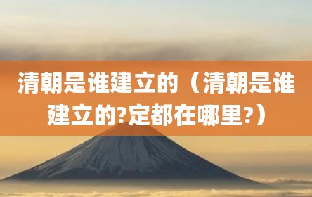 清朝是谁建立的（清朝是谁建立的?定都在哪里?）
