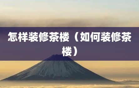 怎样装修茶楼（如何装修茶楼）