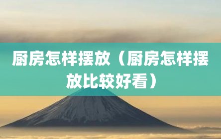 厨房怎样摆放（厨房怎样摆放比较好看）