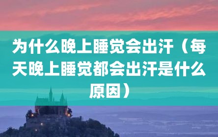 为什么晚上睡觉会出汗（每天晚上睡觉都会出汗是什么原因）
