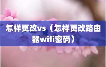 怎样更改vs（怎样更改路由器wifi密码）
