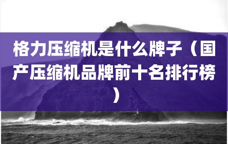 格力压缩机是什么牌子（国产压缩机品牌前十名排行榜）