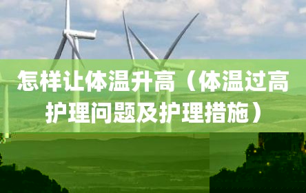 怎样让体温升高（体温过高护理问题及护理措施）