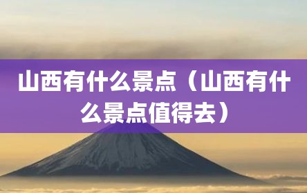 山西有什么景点（山西有什么景点值得去）