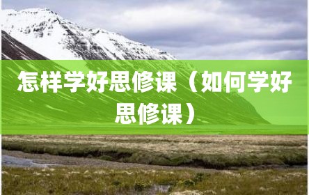 怎样学好思修课（如何学好思修课）