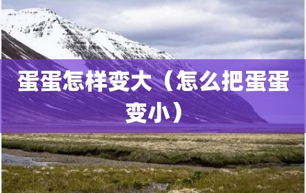 蛋蛋怎样变大（怎么把蛋蛋变小）