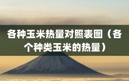 各种玉米热量对照表图（各个种类玉米的热量）