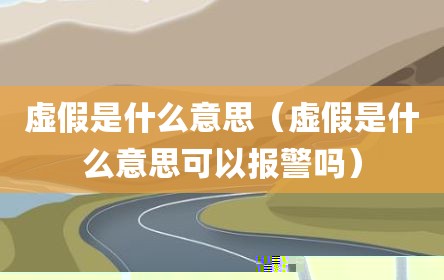 虚假是什么意思（虚假是什么意思可以报警吗）