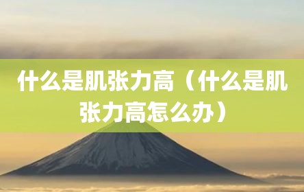 什么是肌张力高（什么是肌张力高怎么办）