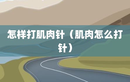 怎样打肌肉针（肌肉怎么打针）