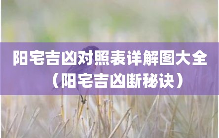 阳宅吉凶对照表详解图大全（阳宅吉凶断秘诀）