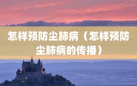 怎样预防尘肺病（怎样预防尘肺病的传播）