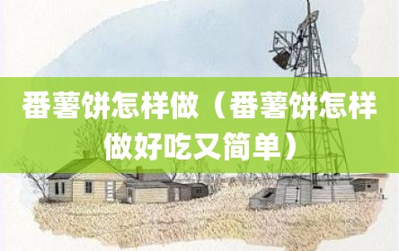 番薯饼怎样做（番薯饼怎样做好吃又简单）