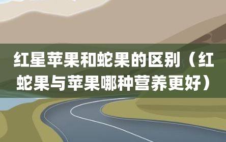 红星苹果和蛇果的区别（红蛇果与苹果哪种营养更好）