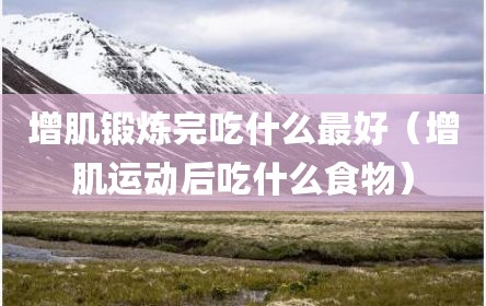 增肌锻炼完吃什么最好（增肌运动后吃什么食物）