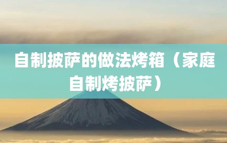 自制披萨的做法烤箱（家庭自制烤披萨）