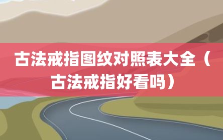 古法戒指图纹对照表大全（古法戒指好看吗）