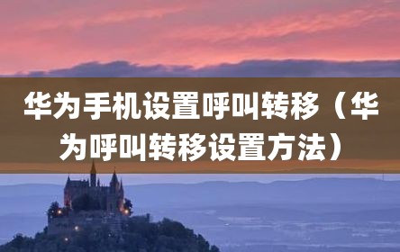 华为手机设置呼叫转移（华为呼叫转移设置方法）