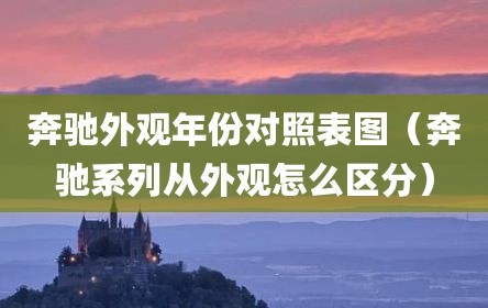 奔驰外观年份对照表图（奔驰系列从外观怎么区分）