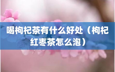 喝枸杞茶有什么好处（枸杞红枣茶怎么泡）