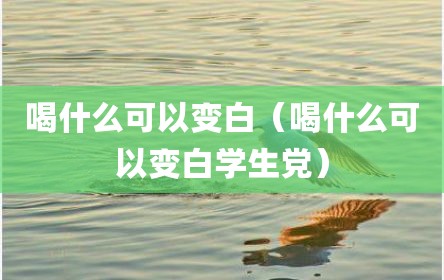喝什么可以变白（喝什么可以变白学生党）