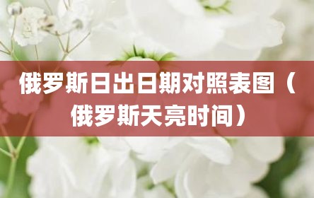 俄罗斯日出日期对照表图（俄罗斯天亮时间）