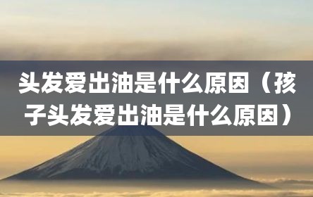 头发爱出油是什么原因（孩子头发爱出油是什么原因）