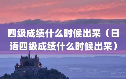 四级成绩什么时候出来（日语四级成绩什么时候出来）