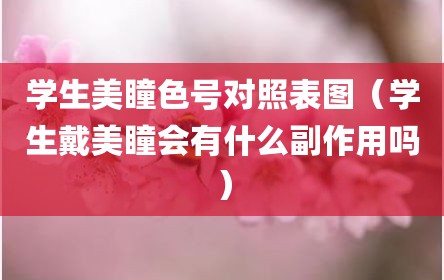学生美瞳色号对照表图（学生戴美瞳会有什么副作用吗）
