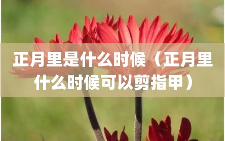 正月里是什么时候（正月里什么时候可以剪指甲）
