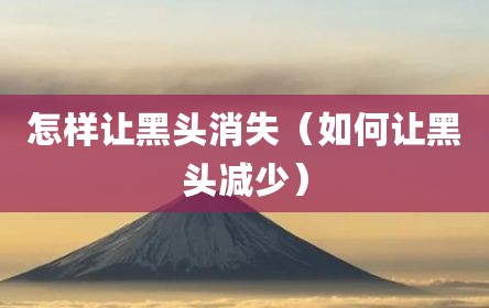 怎样让黑头消失（如何让黑头减少）