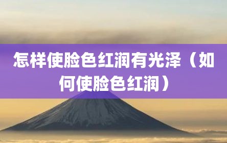 怎样使脸色红润有光泽（如何使脸色红润）