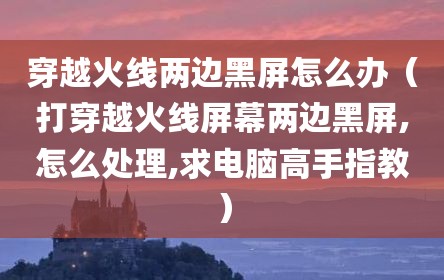 穿越火线两边黑屏怎么办（打穿越火线屏幕两边黑屏,怎么处理,求电脑高手指教）