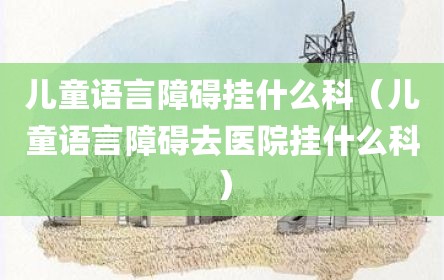 儿童语言障碍挂什么科（儿童语言障碍去医院挂什么科）