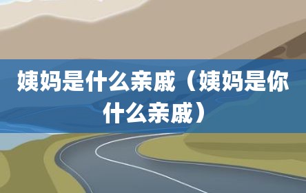 姨妈是什么亲戚（姨妈是你什么亲戚）