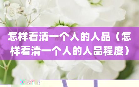 怎样看清一个人的人品（怎样看清一个人的人品程度）