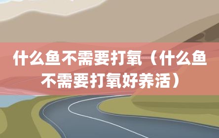 什么鱼不需要打氧（什么鱼不需要打氧好养活）