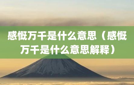 感慨万千是什么意思（感慨万千是什么意思解释）