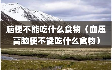 脑梗不能吃什么食物（血压高脑梗不能吃什么食物）
