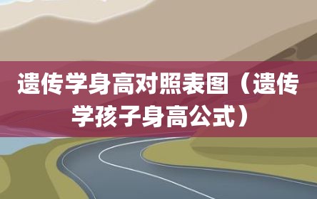 遗传学身高对照表图（遗传学孩子身高公式）