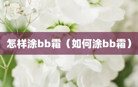 怎样涂bb霜（如何涂bb霜）