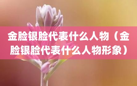 金脸银脸代表什么人物（金脸银脸代表什么人物形象）