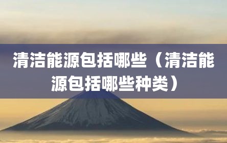 清洁能源包括哪些（清洁能源包括哪些种类）