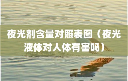 夜光剂含量对照表图（夜光液体对人体有害吗）