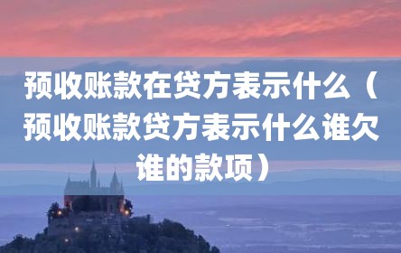 预收账款在贷方表示什么（预收账款贷方表示什么谁欠谁的款项）