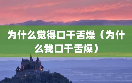 为什么觉得口干舌燥（为什么我口干舌燥）
